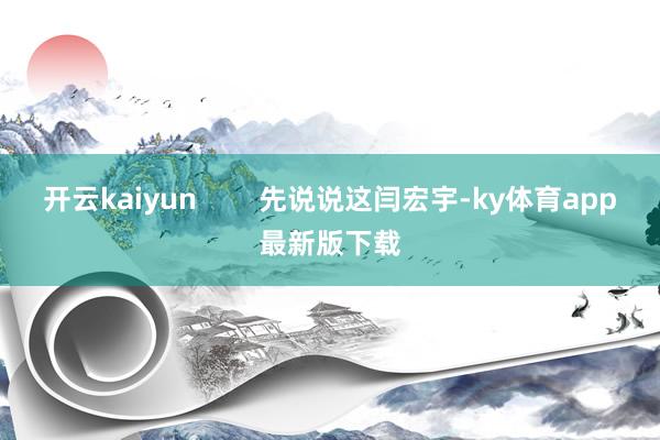 开云kaiyun        先说说这闫宏宇-ky体育app最新版下载
