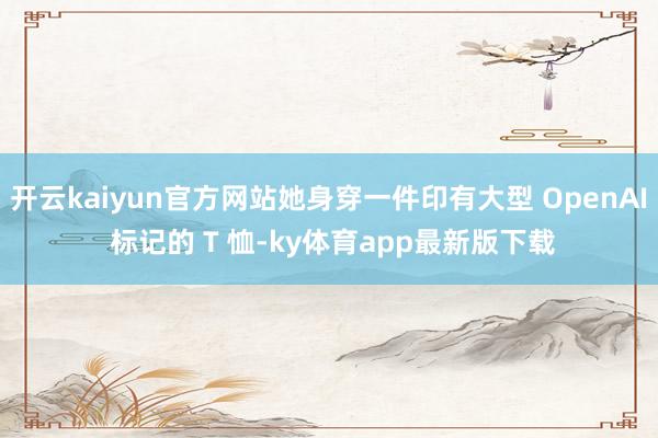 开云kaiyun官方网站她身穿一件印有大型 OpenAI 标记的 T 恤-ky体育app最新版下载