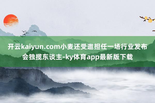 开云kaiyun.com小麦还受邀担任一场行业发布会独揽东谈主-ky体育app最新版下载