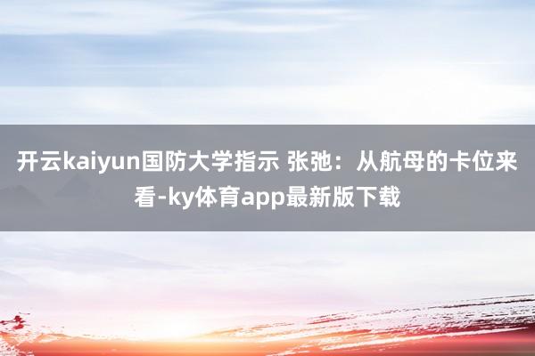 开云kaiyun国防大学指示 张弛：从航母的卡位来看-ky体育app最新版下载