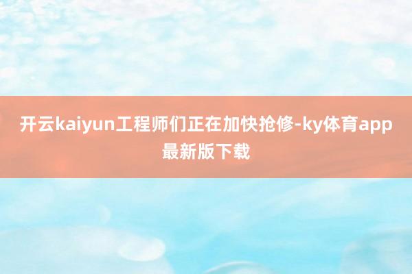 开云kaiyun工程师们正在加快抢修-ky体育app最新版下载