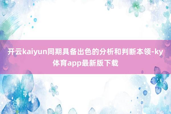 开云kaiyun同期具备出色的分析和判断本领-ky体育app最新版下载