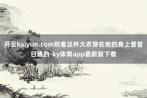 开云kaiyun.com别看这件大衣穿在他的身上普昔日通的-ky体育app最新版下载