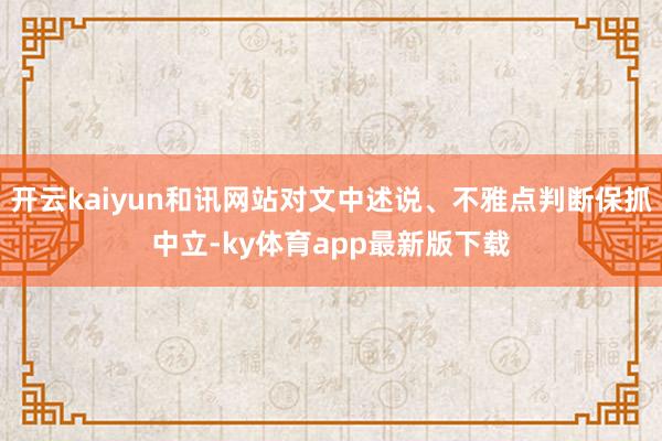 开云kaiyun和讯网站对文中述说、不雅点判断保抓中立-ky体育app最新版下载