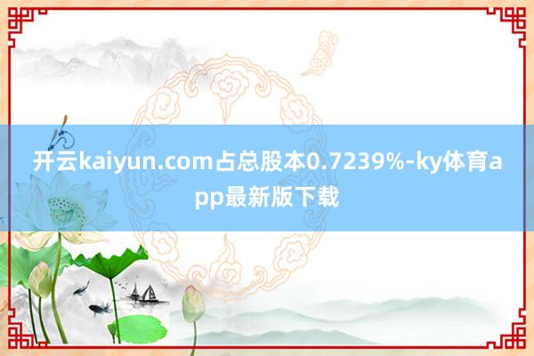 开云kaiyun.com占总股本0.7239%-ky体育app最新版下载