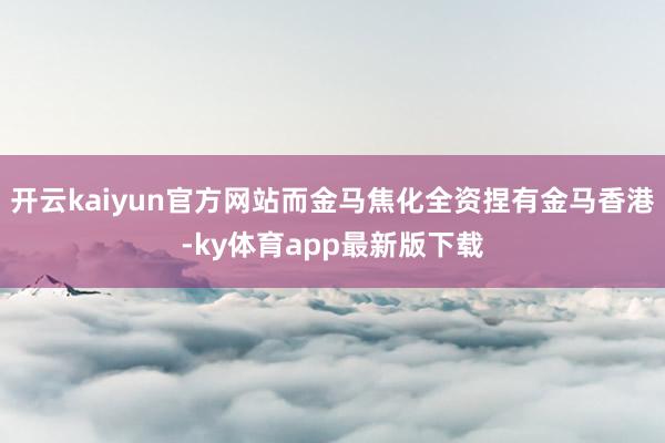 开云kaiyun官方网站而金马焦化全资捏有金马香港-ky体育app最新版下载