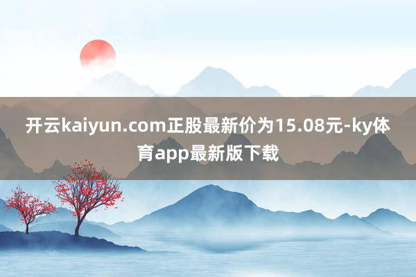 开云kaiyun.com正股最新价为15.08元-ky体育app最新版下载