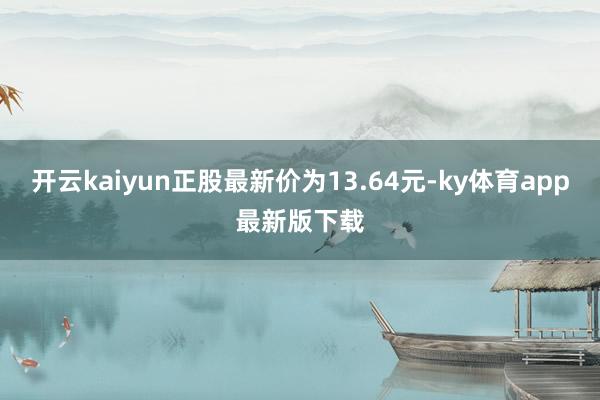 开云kaiyun正股最新价为13.64元-ky体育app最新版下载
