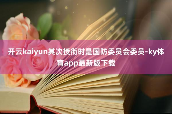 开云kaiyun其次授衔时是国防委员会委员-ky体育app最新版下载
