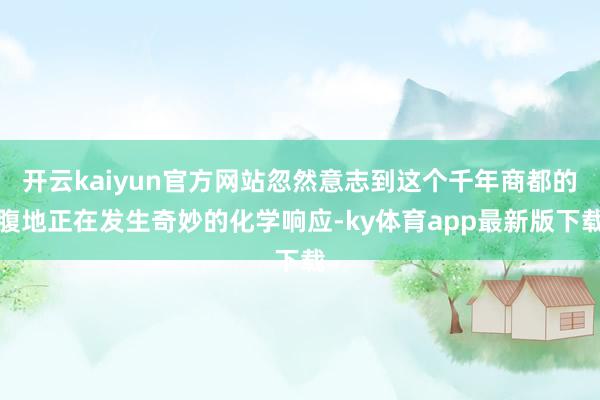 开云kaiyun官方网站忽然意志到这个千年商都的腹地正在发生奇妙的化学响应-ky体育app最新版下载