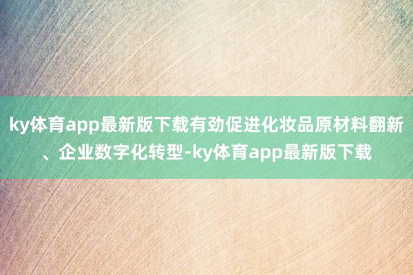 ky体育app最新版下载有劲促进化妆品原材料翻新、企业数字化转型-ky体育app最新版下载
