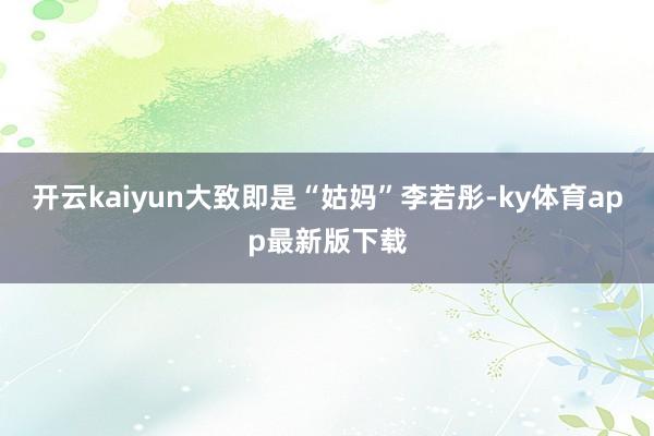 开云kaiyun大致即是“姑妈”李若彤-ky体育app最新版下载