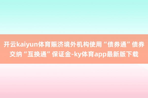 开云kaiyun体育赈济境外机构使用“债券通”债券交纳“互换通”保证金-ky体育app最新版下载