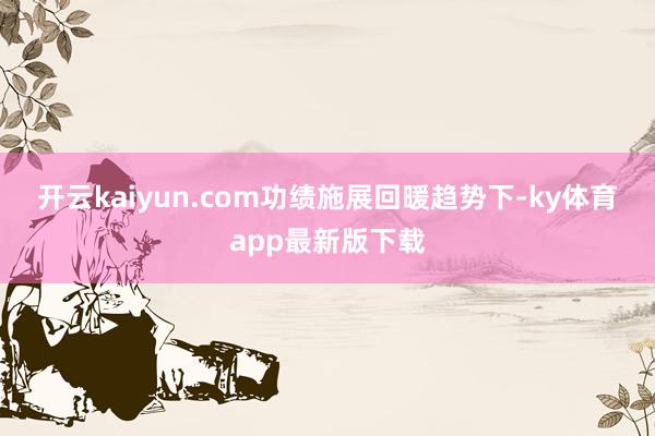 开云kaiyun.com　　功绩施展回暖趋势下-ky体育app最新版下载