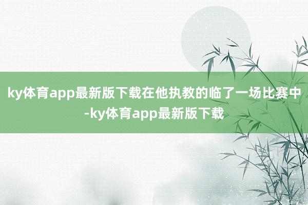 ky体育app最新版下载在他执教的临了一场比赛中-ky体育app最新版下载
