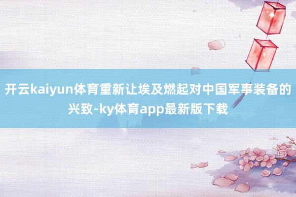 开云kaiyun体育重新让埃及燃起对中国军事装备的兴致-ky体育app最新版下载