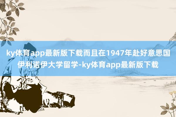 ky体育app最新版下载而且在1947年赴好意思国伊利诺伊大学留学-ky体育app最新版下载