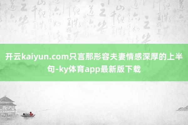 开云kaiyun.com只言那形容夫妻情感深厚的上半句-ky体育app最新版下载