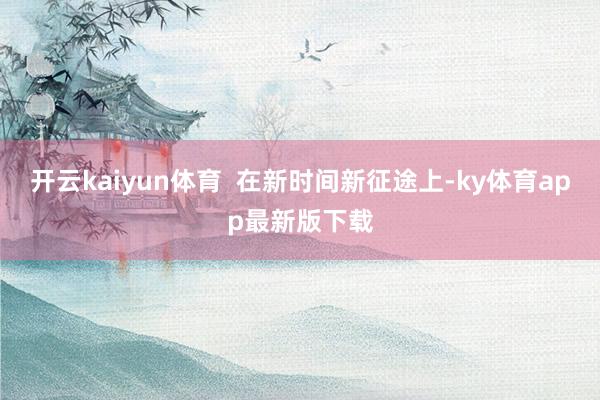 开云kaiyun体育 在新时间新征途上-ky体育app最新版下载