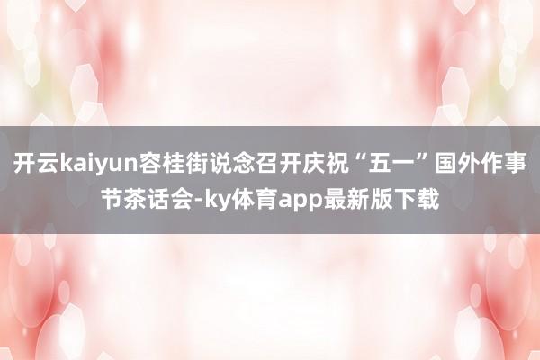 开云kaiyun容桂街说念召开庆祝“五一”国外作事节茶话会-ky体育app最新版下载