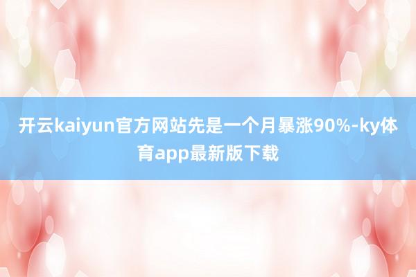 开云kaiyun官方网站先是一个月暴涨90%-ky体育app最新版下载